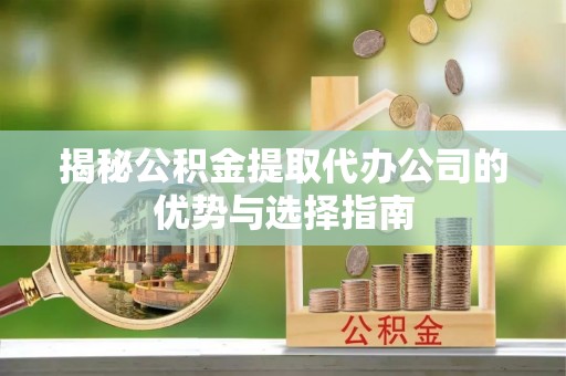 信用揭秘公积金提取代办公司的优势与选择指南