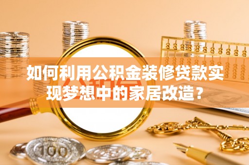 信用如何利用公积金装修贷款实现梦想中的家居改造？