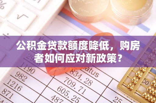 信用公积金贷款额度降低，购房者如何应对新政策？
