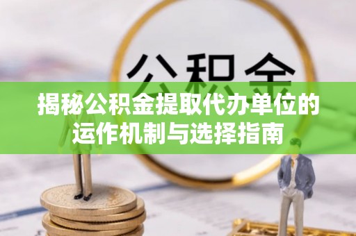 信用揭秘公积金提取代办单位的运作机制与选择指南