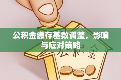 信用公积金缴存基数调整，影响与应对策略
