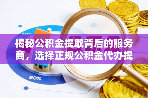 信用揭秘公积金提取背后的服务商，选择正规公积金代办提取公司的重要性