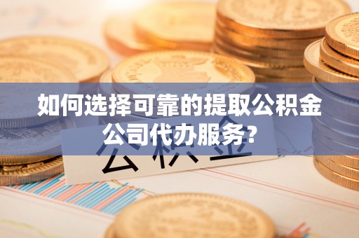 信用如何选择可靠的提取公积金公司代办服务？