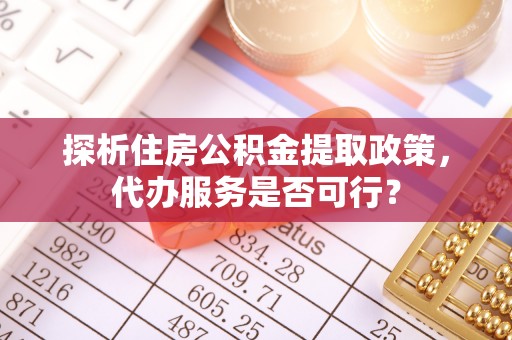 信用探析住房公积金提取政策，代办服务是否可行？