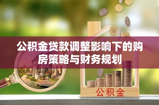 信用公积金贷款调整影响下的购房策略与财务规划