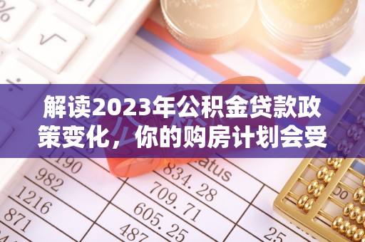 信用解读2023年公积金贷款政策变化，你的购房计划会受到影响吗？