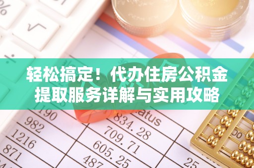 信用轻松搞定！代办住房公积金提取服务详解与实用攻略