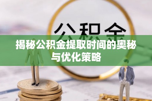 信用揭秘公积金提取时间的奥秘与优化策略
