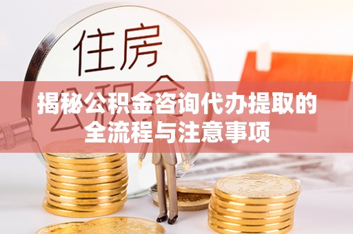 信用揭秘公积金咨询代办提取的全流程与注意事项
