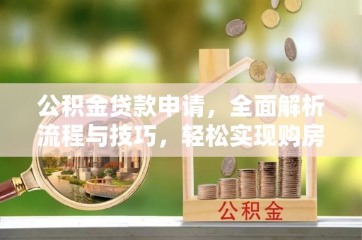 信用公积金贷款申请，全面解析流程与技巧，轻松实现购房梦想