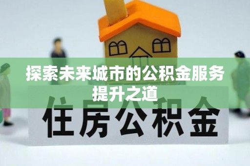 信用探索未来城市的公积金服务提升之道