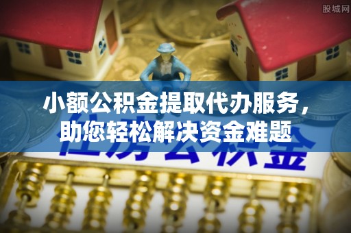 信用小额公积金提取代办服务，助您轻松解决资金难题