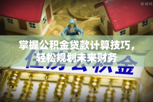 信用掌握公积金贷款计算技巧，轻松规划未来财务
