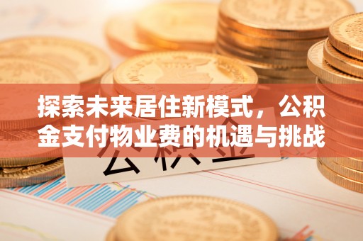 信用探索未来居住新模式，公积金支付物业费的机遇与挑战