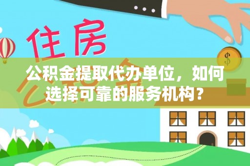 信用公积金提取代办单位，如何选择可靠的服务机构？