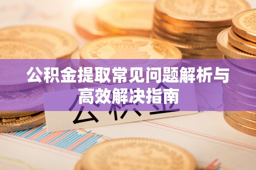 信用公积金提取常见问题解析与高效解决指南