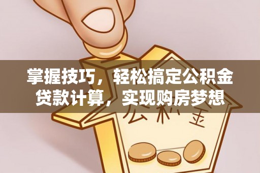 信用掌握技巧，轻松搞定公积金贷款计算，实现购房梦想