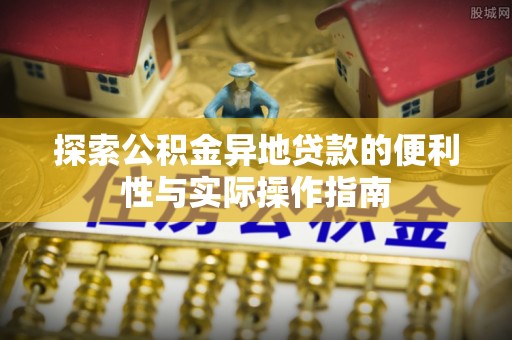 信用探索公积金异地贷款的便利性与实际操作指南