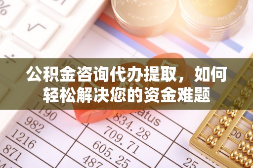 信用公积金咨询代办提取，如何轻松解决您的资金难题