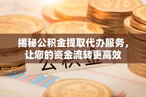 信用揭秘公积金提取代办服务，让您的资金流转更高效