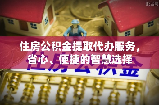 信用住房公积金提取代办服务，省心、便捷的智慧选择