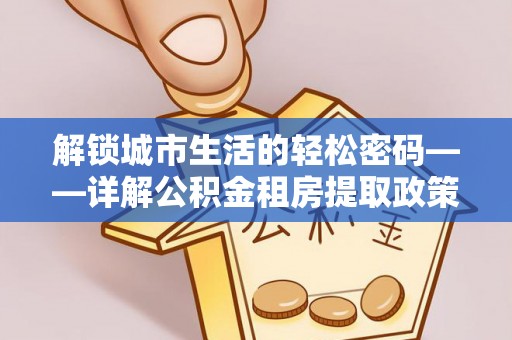 信用解锁城市生活的轻松密码——详解公积金租房提取政策与实践
