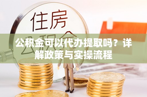 信用公积金可以代办提取吗？详解政策与实操流程
