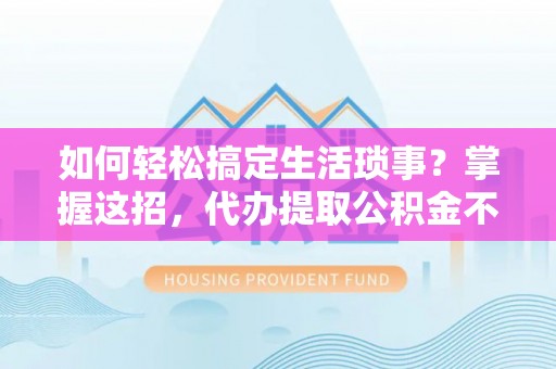 信用如何轻松搞定生活琐事？掌握这招，代办提取公积金不再难！