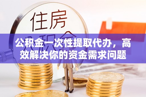 信用公积金一次性提取代办，高效解决你的资金需求问题
