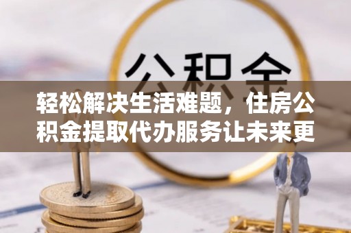 信用轻松解决生活难题，住房公积金提取代办服务让未来更安心