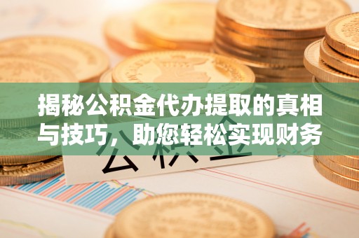 信用揭秘公积金代办提取的真相与技巧，助您轻松实现财务自由