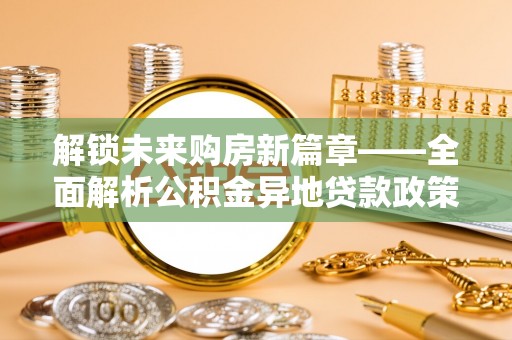 信用解锁未来购房新篇章——全面解析公积金异地贷款政策
