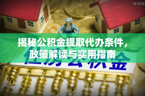 信用揭秘公积金提取代办条件，政策解读与实用指南