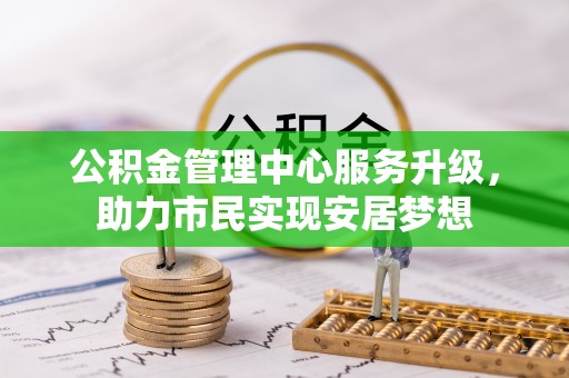 信用公积金管理中心服务升级，助力市民实现安居梦想