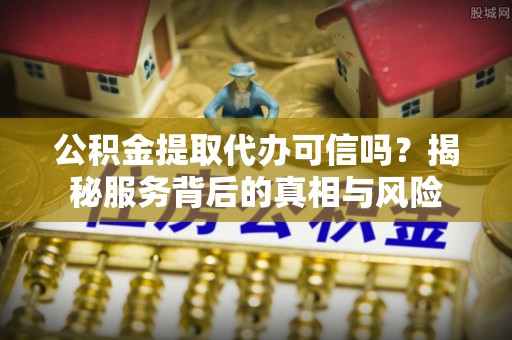 信用公积金提取代办可信吗？揭秘服务背后的真相与风险