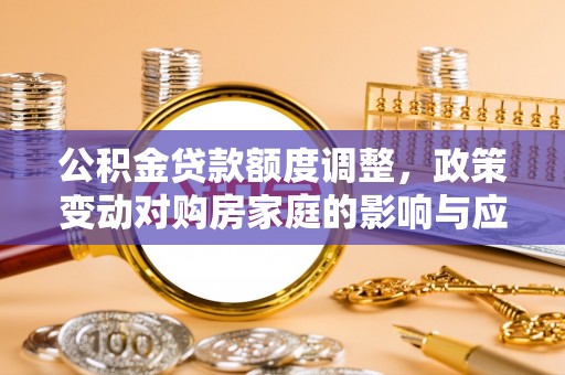 信用公积金贷款额度调整，政策变动对购房家庭的影响与应对策略