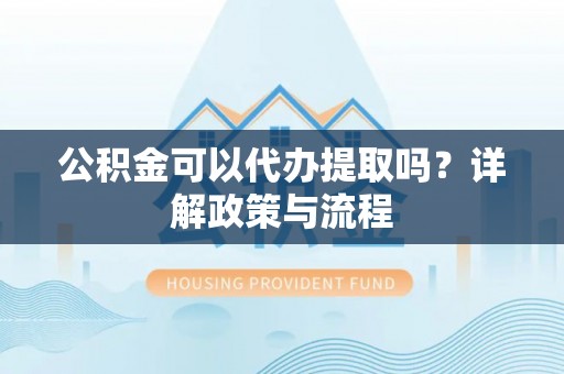 信用公积金可以代办提取吗？详解政策与流程