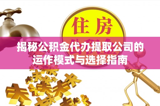 信用揭秘公积金代办提取公司的运作模式与选择指南