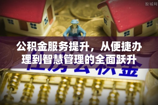 信用公积金服务提升，从便捷办理到智慧管理的全面跃升