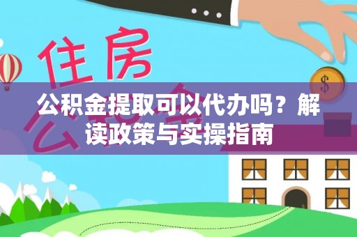 信用公积金提取可以代办吗？解读政策与实操指南