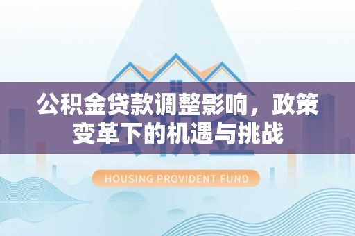 信用公积金贷款调整影响，政策变革下的机遇与挑战