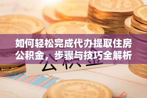 信用如何轻松完成代办提取住房公积金，步骤与技巧全解析