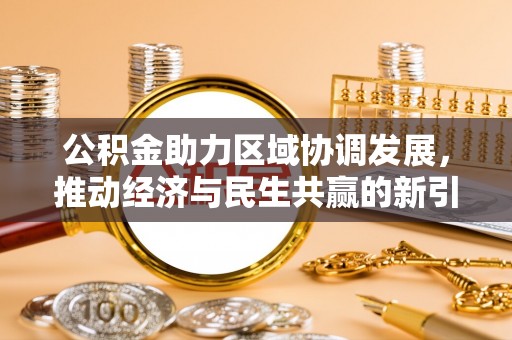 信用公积金助力区域协调发展，推动经济与民生共赢的新引擎