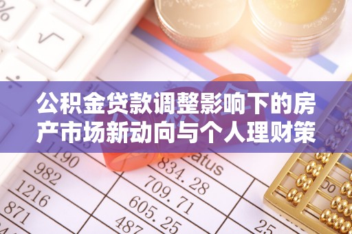 信用公积金贷款调整影响下的房产市场新动向与个人理财策略