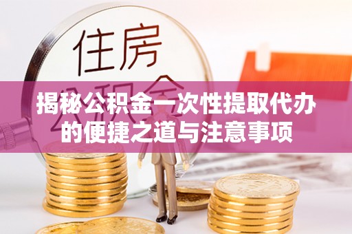 信用揭秘公积金一次性提取代办的便捷之道与注意事项