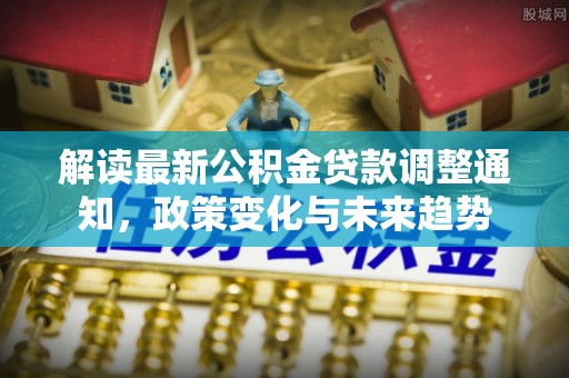 信用解读最新公积金贷款调整通知，政策变化与未来趋势