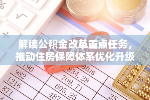 信用解读公积金改革重点任务，推动住房保障体系优化升级