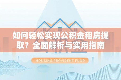 信用如何轻松实现公积金租房提取？全面解析与实用指南