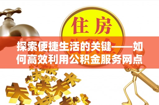 信用探索便捷生活的关键——如何高效利用公积金服务网点查询功能