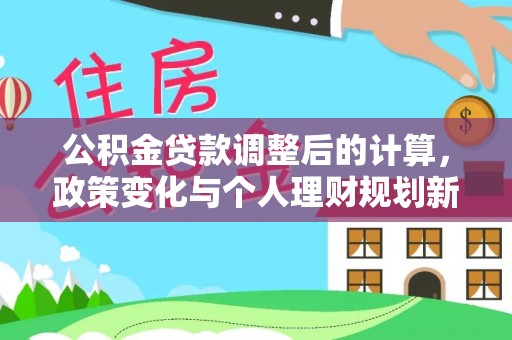 信用公积金贷款调整后的计算，政策变化与个人理财规划新方向